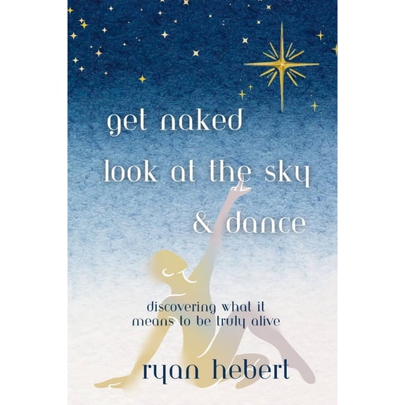 Get Naked, Look at the Sky, and Dance: Discovering What it Means to be Truly Alive, (Paperback)