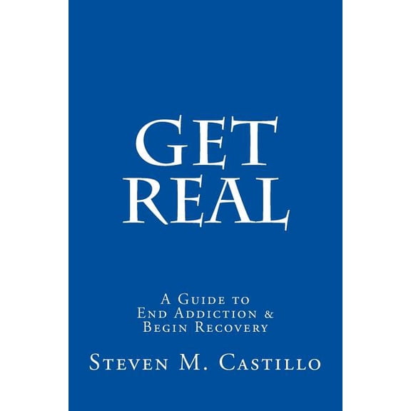 Get Real: A Guide to End Addiction Begin Recovery Paperback 1720329915 9781720329916 Steven M. Castillo