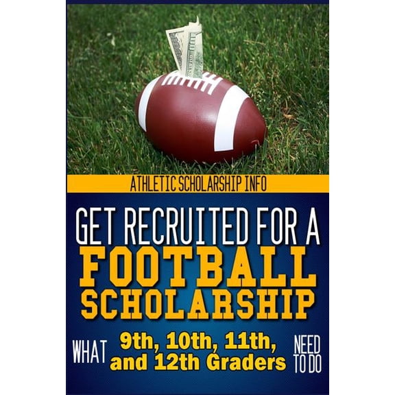 Get Recruited for a Football Scholarship: (what 9th, 10th, 11th & 12th Graders Need to D Paperback