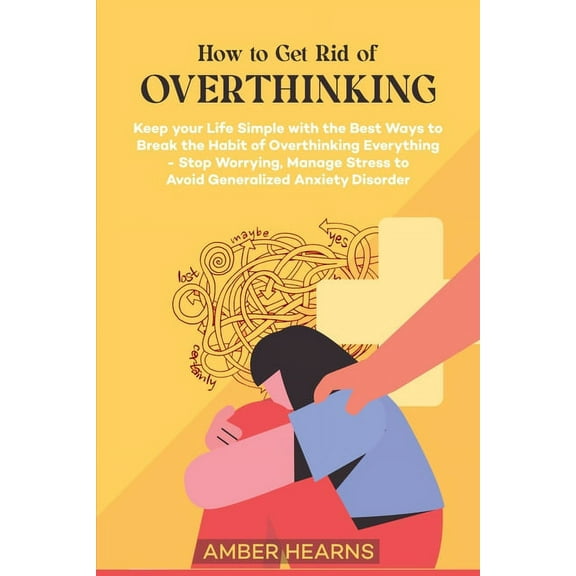How to Get Rid of Over Thinking: Keep your Life Simple with the Best Ways to Break the Habit of Overthinking Everything- Stop Worrying, Manage Stress to Avoid Generalized Anxiety Disorder (Paperback)