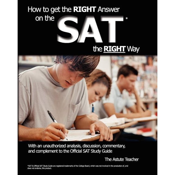 How To Get the RIGHT Answer on the SAT the RIGHT Way - With an unauthorized analysis, discussion, commentary, and complement to the Official SAT Study Guide Paperback 1450556973 9781450556972 Astute