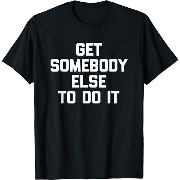 Else Vit Get Somebody Else To Do It - Funny Saying Sarcastic Novelty T-Shirt ...