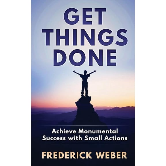 Get Things Done: Achieve Monumental Success with Small Actions Paperback 154300489X 9781543004892 Frederick Weber