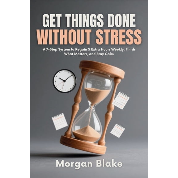Get Things Done Without Stress: A 7-Step System to Regain 5 Extra Hours Weekly, Finish What Matters, and Stay CalmMorgan, (Paperback)