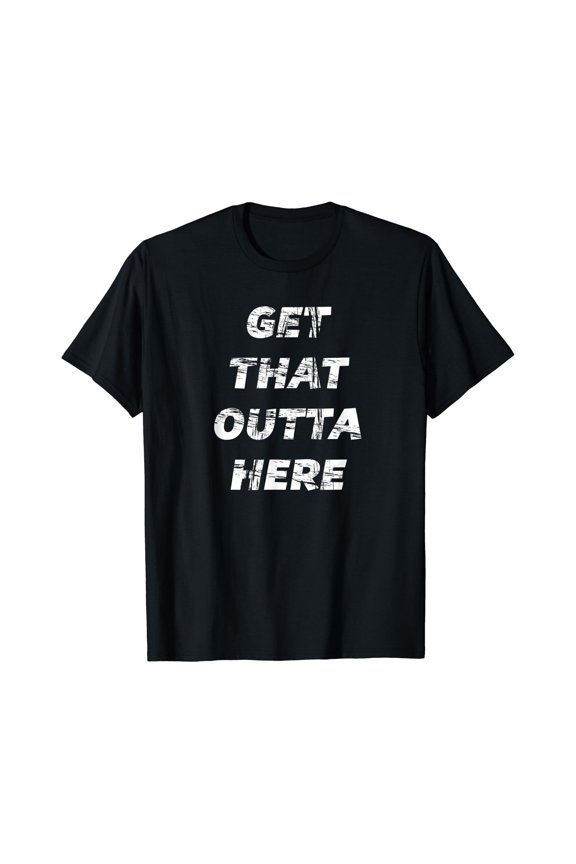 Get that OUTTA HERE - T-Shirt | Funny Graphic Tee, Vintage Birthday Gift