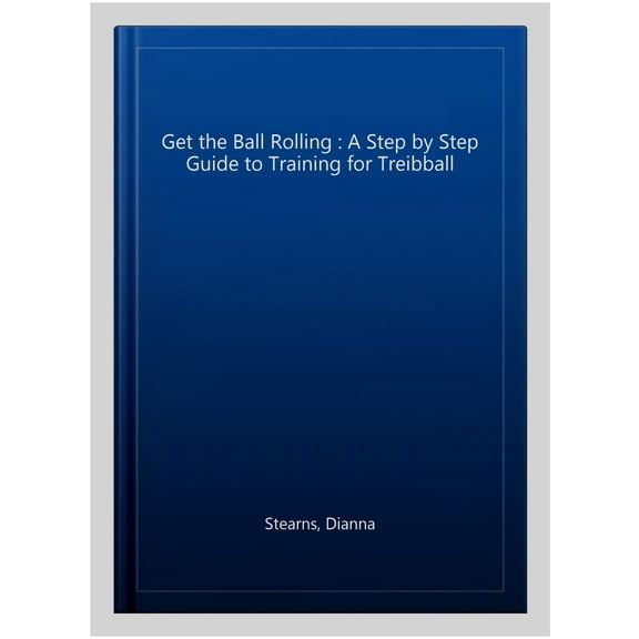 Get the Ball Rolling: A Step by Step Guide to Training for Treibball (Paperback) by Dianna Stearns