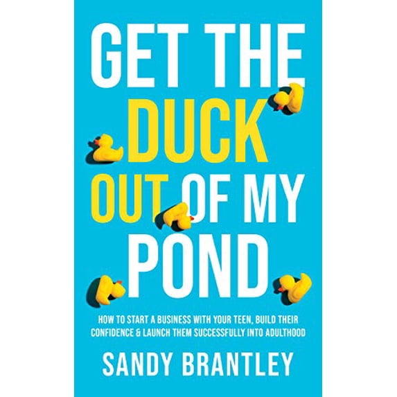 Get the Duck Out of My Pond: How to Start a Business with Your Teen, Build Their Confidence and Launch Them Successfully into Adulthood