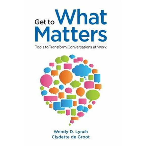 Get to What Matters: Tools to Transform Conversations at Work (Paperback) by Clydette de Groot Edd, Wendy D Lynch Phd