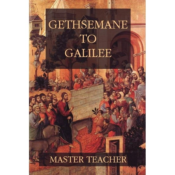Gethsemane To Galilee: Bible Talks Of The New Testament by Master Teacher, (Paperback)
