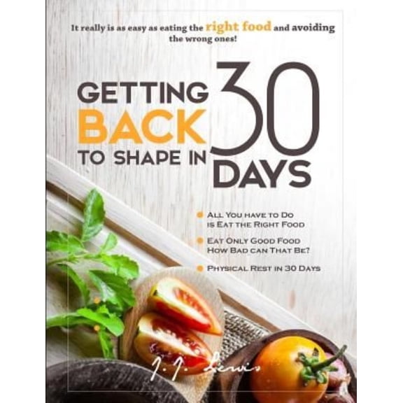 Getting Back to Shape in 30 Days: It Really Is as Easy as Eating the Right Food and Avoiding the Wrong Ones!