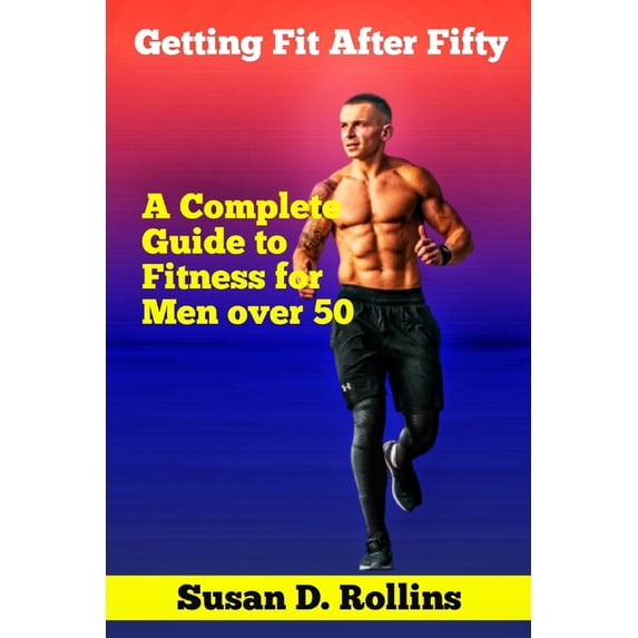 Getting Fit After Fifty: A Complete Guide to Fitness for Men Over 50 ...