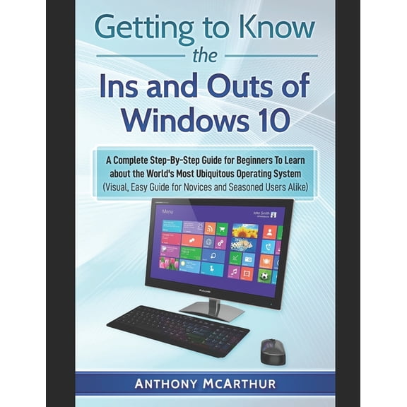Getting to Know the Ins and Outs of Windows 10 : A Complete Step-By-Step Guide for Beginners To Learn about the World's Most Ubiquitous Operating System (Visual Easy Guide) (Paperback)