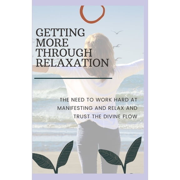 Getting More Through Relaxation: The Need to Work Hard at Manifesting and Relax and Trust the Divine Flow, (Paperback)