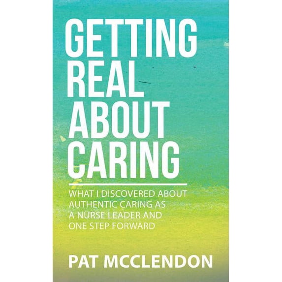 Getting Real About Caring: What I Discovered About Authentic Caring as a Nurse Leader and One Step Forward, (Paperback)