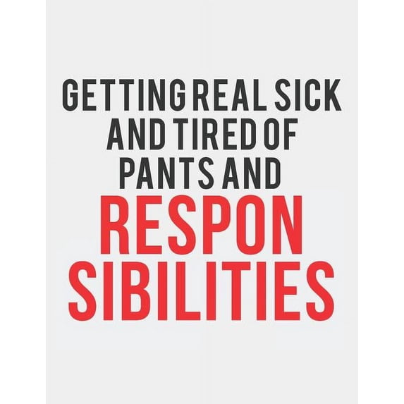 Getting Real Sick and Tired of Pants and Responsibilities: Blank Line Notebook (8.5 X 11 - 110 Pages)