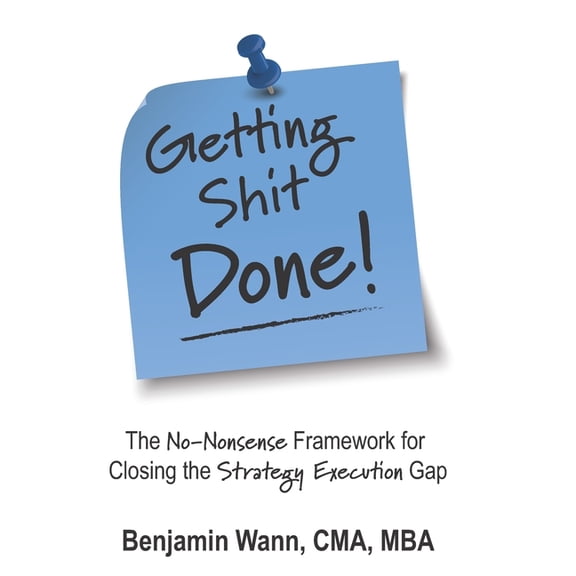 Getting Sh*t Done: The No-Nonsense Frame Getting Shit Done: The No-Nonsense Framework for Closing the Strategy-Execution Gap, Book 1, (Paperback)