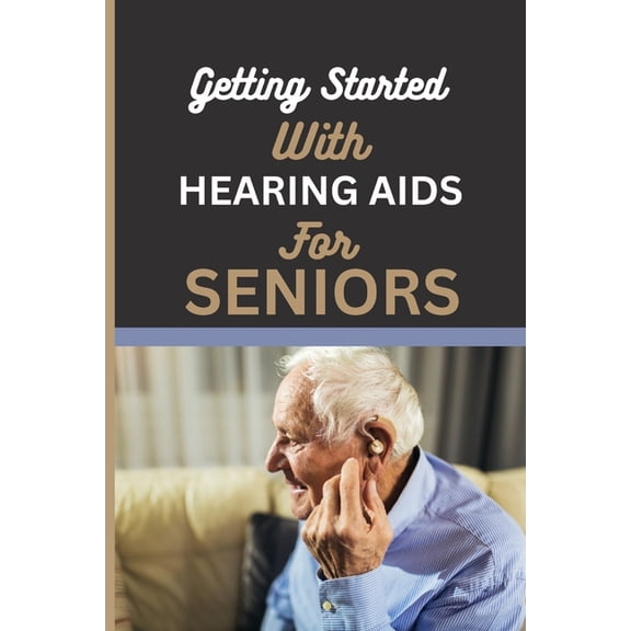 Getting Started with Hearing AIDS for Seniors: A guide for seniors to understanding, Navigating and living with hearing loss and Tinnitus and having auditory insights with hearing Aids. (Paperback)