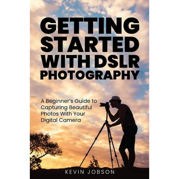 Getting Started With DSLR Photography: A Beginner's Guide to Capturing Beautiful Photos With Your Digital Camera, (Paperback)