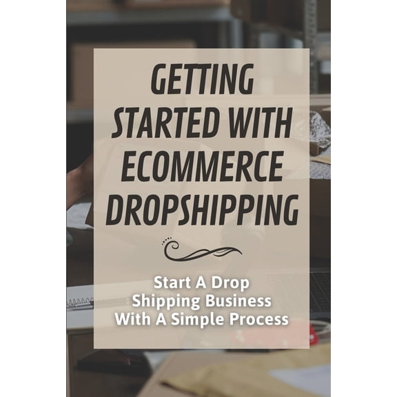 Getting Started With Ecommerce Dropshipping: Start A Drop Shipping Business With A Simple Process: E-Commerce Business (Paperback)
