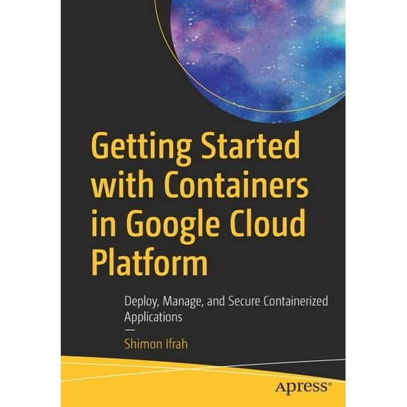 Getting Started with Containers in Google Cloud Platform: Deploy, Manage, and Secure Containerized Applications, (Paperback)