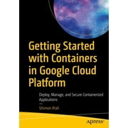 Getting Started with Containers in Google Cloud Platform Deploy, Manage, and Secure Containerized Applications, Paperback