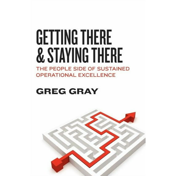 Getting There and Staying There: The People Side of Sustained Operational Excellence Paperback 1935777025 9781935777021 Greg Gray