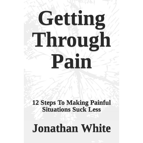 Getting Through Pain : 12 Steps To Making Painful Situations Suck Less (Paperback)