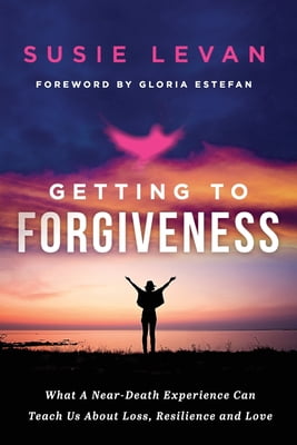 Getting To Forgiveness: What A Near-Death Experience Can Teach Us About Loss, Resilience and Love -- Susie Levan