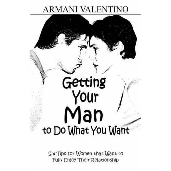 Getting Your Man to Do What You Want: Six Tips for Women Who Want to Fully Enjoy Their Relationship (Paperback)