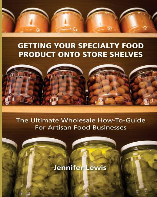 Getting Your Specialty Food Product Onto Store Shelves The Ultimate Wholesale HowTo Guide for