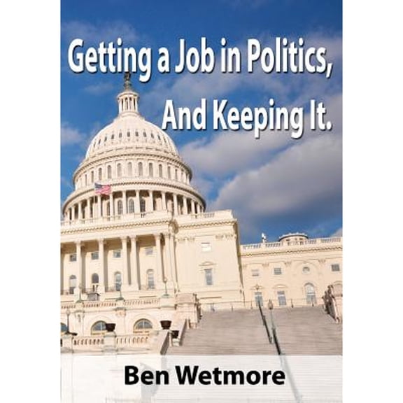 Getting a Job in Politics, and Keeping it (Paperback) by Ben Wetmore
