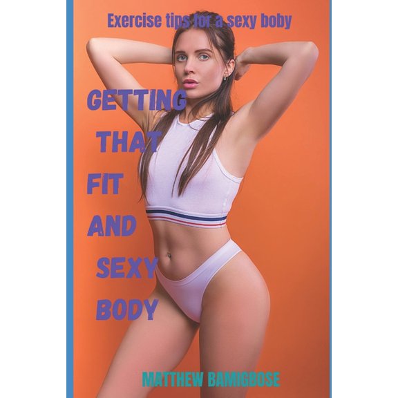 Getting that fit and sexy body: Exercise tips for a sexy body (Paperback)
