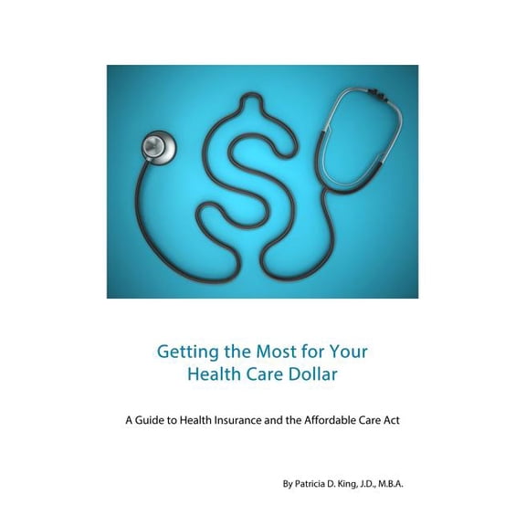 Getting the Most for Your Health Care Dollar : A Guide to Health Insurance and the Affordable Care Act (Paperback)