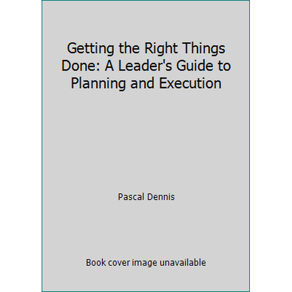 Getting the Right Things Done: A Leader's Guide to Planning and Execution (Paperback) by Pascal Dennis