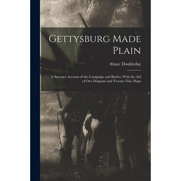 Gettysburg Made Plain: A Succinct Account of the Campaign and Battles, With the Aid of One Diagram and Twenty-Nine Maps
