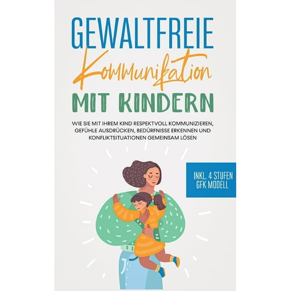 Gewaltfreie Kommunikation mit Kindern: Wie Sie mit Ihrem Kind respektvoll kommunizieren, Gefühle ausdrücken, Bedürfnisse, (Paperback)