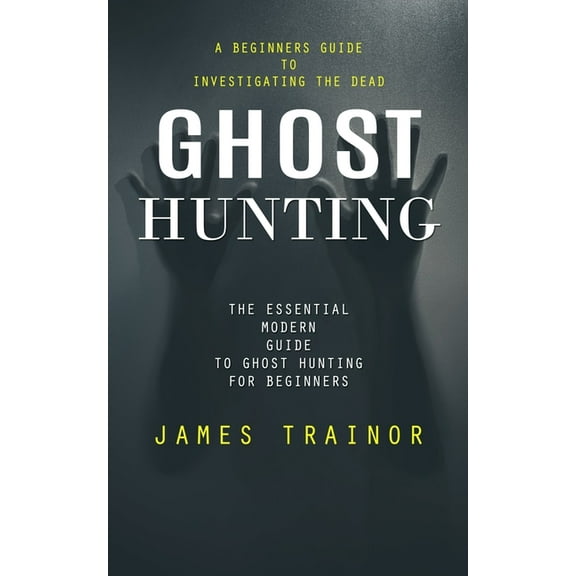 Ghost Hunting: A Beginners Guide to Investigating the Dead (The Essential Modern Guide to Ghost Hunting for Beginners), (Paperback)