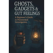 Ghosts, Gadgets & Gut Feelings A Beginner's Guide to Paranormal Investigation, Paperback