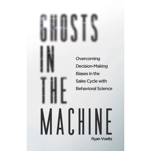Ghosts in the Machine: Overcoming Decision-Making Bias in the Sales Cycle with Behavioral Science, (Paperback)