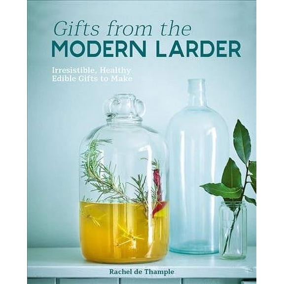 Gifts from the Modern Larder : 100 Irresistible Healthy Edible Gifts to Make