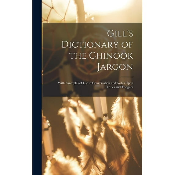 Gill's Dictionary of the Chinook Jargon: With Examples of Use in Conversation and Notes Upon Tribes and Tongues (Hardcover)