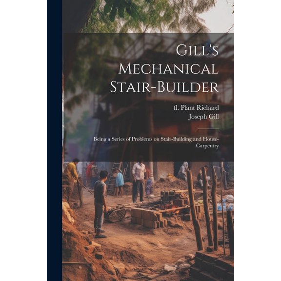 Gill's Mechanical Stair-builder: Being a Series of Problems on Stair-building and House-carpentry, (Paperback)