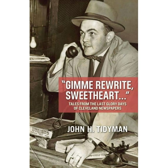 Gimme Rewrite, Sweetheart . . . : Tales from the Last Glory Days of Cleveland Newspapers--Told by the Men and Women Who Reported the News (Paperback)