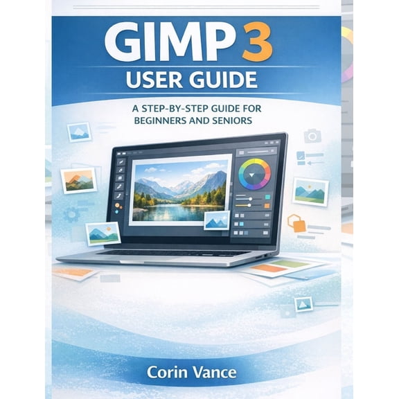 Gimp 3 User Guide for Beginners and Seniors: The Easy Step-By-Step Masterclass to Image Editing, Photo Retouching, and C, (Paperback)