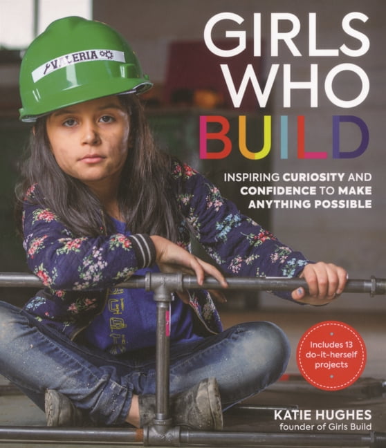 Girls Who Build: Inspiring Curiosity and Confidence to Make Anything Possible, (Hardcover)