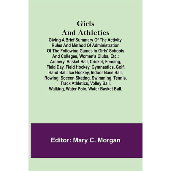 Girls and Athletics; Giving a brief summary of the activity, rules and method of administration of the following games in girls' schools and colleges, women's clubs, etc. : archery, basket ball, cricket, fencing, field day, field hockey, gymnastics, golf, hand ball, ice hockey, indoor base ball, rowing, soccer, skating, swimming, tennis, track athletics, volley ball, walking, water polo, water b... (Paperback)