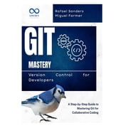 Git Mastery Version Control for Developers A Step-by-Step Guide to Mastering Git for Collaborative Coding, Paperback