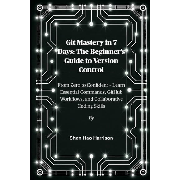 Git Mastery in 7 Days: The Beginner's Guide to Version Control: From Zero to Confident - Learn Essential Commands, GitHu, (Paperback)
