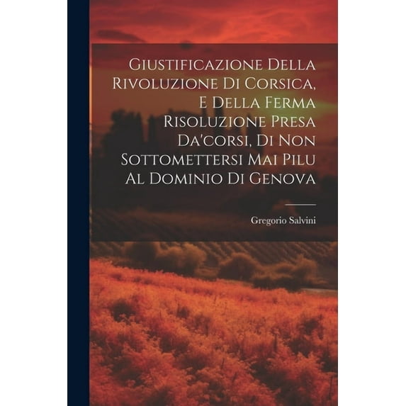 Giustificazione Della Rivoluzione Di Corsica, E Della Ferma Risoluzione Presa Da'corsi, Di Non Sottomettersi Mai Pilu Al Dominio Di Genova (Paperback)