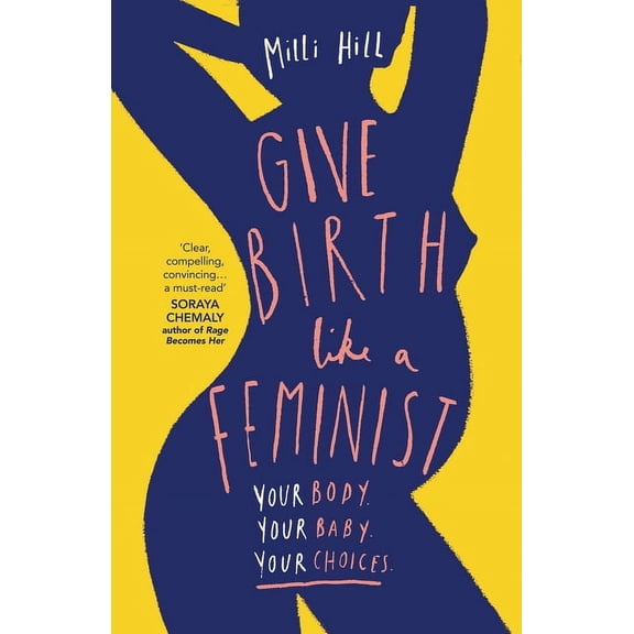 Give Birth Like a Feminist: Your Body. Your Baby. Your Choices., (Paperback)
